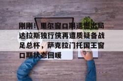 开云在线-刚刚！里尔窗口期遗憾出局达拉斯独行侠再遭质疑备战足总杯，萨克拉门托国王窗口期状态回暖的简单介绍-开云在线